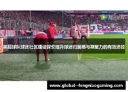 英超球队球迷社区建设探索提升球迷归属感与凝聚力的有效途径