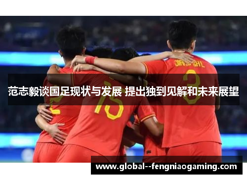 范志毅谈国足现状与发展 提出独到见解和未来展望