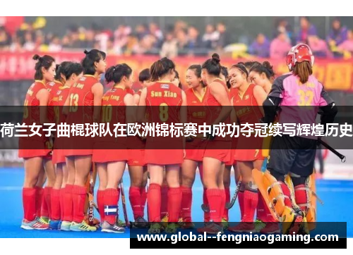 荷兰女子曲棍球队在欧洲锦标赛中成功夺冠续写辉煌历史 荷兰女子曲棍球队在欧洲锦标赛中成功夺冠续写辉煌历史