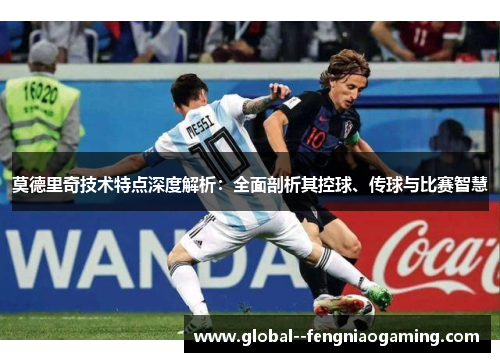 莫德里奇技术特点深度解析：全面剖析其控球、传球与比赛智慧