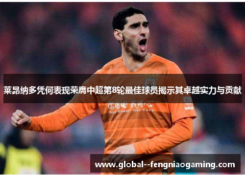 莱昂纳多凭何表现荣膺中超第8轮最佳球员揭示其卓越实力与贡献