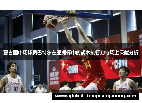 蒙古国中场球员巴特尔在亚洲杯中的战术执行力与场上贡献分析