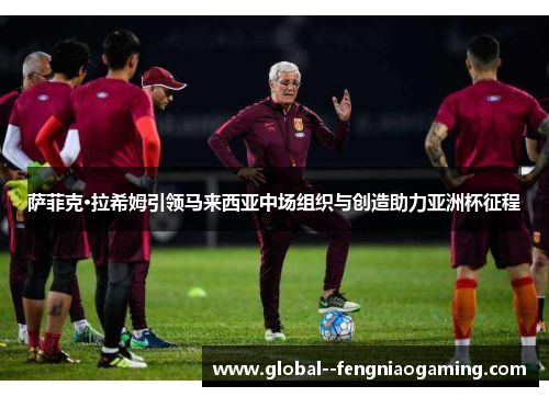 萨菲克·拉希姆引领马来西亚中场组织与创造助力亚洲杯征程