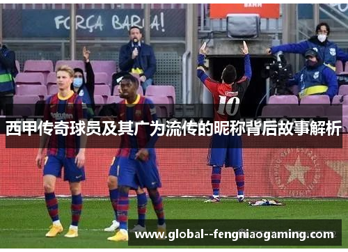 西甲传奇球员及其广为流传的昵称背后故事解析