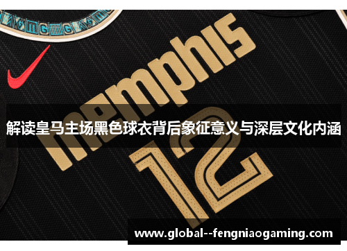 解读皇马主场黑色球衣背后象征意义与深层文化内涵