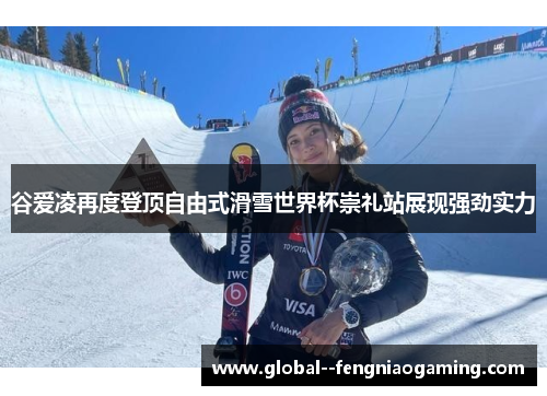 谷爱凌再度登顶自由式滑雪世界杯崇礼站展现强劲实力