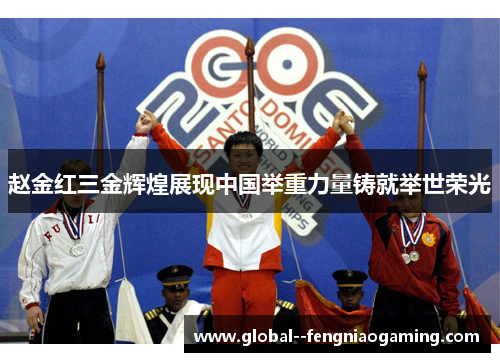 赵金红三金辉煌展现中国举重力量铸就举世荣光 赵金红三金辉煌展现中国举重力量铸就举世荣光