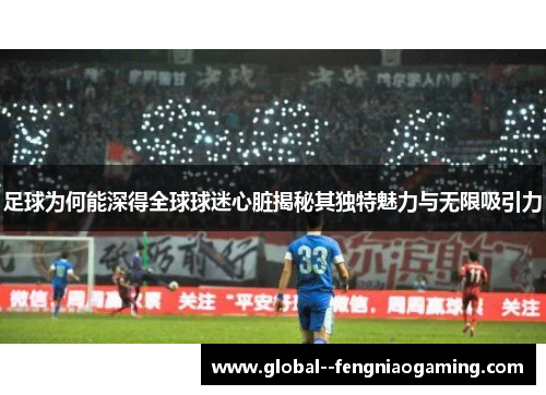 足球为何能深得全球球迷心脏揭秘其独特魅力与无限吸引力 足球为何能深得全球球迷心脏揭秘其独特魅力与无限吸引力