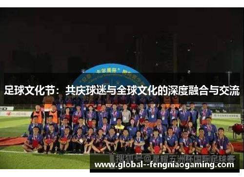 足球文化节:共庆球迷与全球文化的深度融合与交流 足球文化节:共庆球迷与全球文化的深度融合与交流