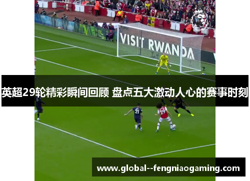 英超29轮精彩瞬间回顾 盘点五大激动人心的赛事时刻 英超29轮精彩瞬间回顾 盘点五大激动人心的赛事时刻