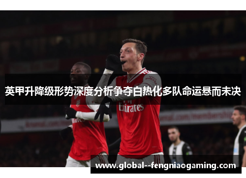 英甲升降级形势深度分析争夺白热化多队命运悬而未决