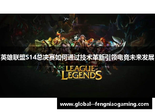 英雄联盟S14总决赛如何通过技术革新引领电竞未来发展 英雄联盟S14总决赛如何通过技术革新引领电竞未来发展