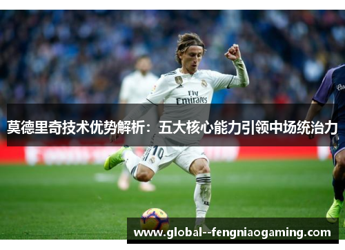 莫德里奇技术优势解析：五大核心能力引领中场统治力