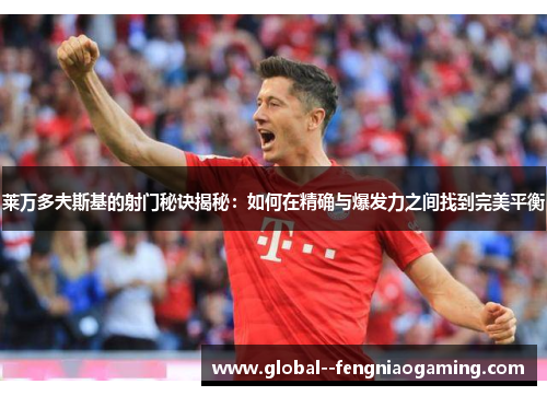 莱万多夫斯基的射门秘诀揭秘:如何在精确与爆发力之间找到完美平衡 莱万多夫斯基的射门秘诀揭秘:如何在精确与爆发力之间找到完美平衡