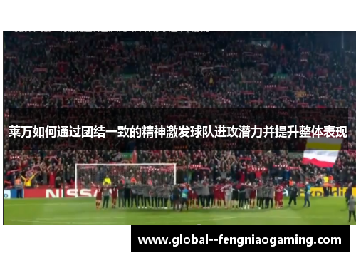 莱万如何通过团结一致的精神激发球队进攻潜力并提升整体表现 莱万如何通过团结一致的精神激发球队进攻潜力并提升整体表现