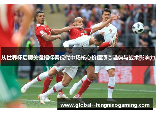 从世界杯后腰关键指标看现代中场核心价值演变趋势与战术影响力 从世界杯后腰关键指标看现代中场核心价值演变趋势与战术影响力