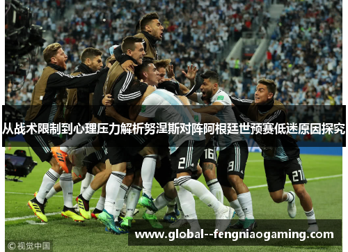 从战术限制到心理压力解析努涅斯对阵阿根廷世预赛低迷原因探究