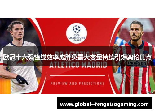 欧冠十六强锋线效率成胜负最大变量持续引爆舆论焦点