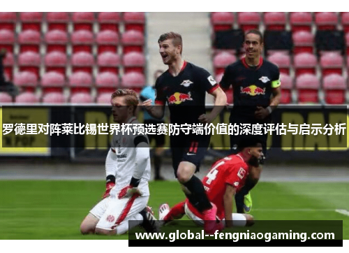 罗德里对阵莱比锡世界杯预选赛防守端价值的深度评估与启示分析