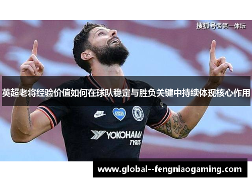 英超老将经验价值如何在球队稳定与胜负关键中持续体现核心作用