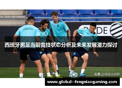 西班牙男足当前竞技状态分析及未来发展潜力探讨