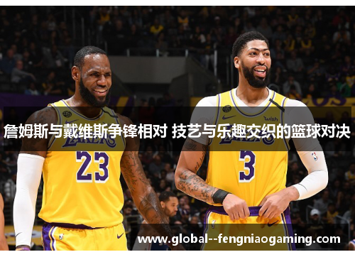 詹姆斯与戴维斯争锋相对 技艺与乐趣交织的篮球对决