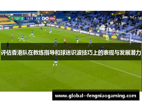 评估香港队在教练指导和球迷识波技巧上的表现与发展潜力 评估香港队在教练指导和球迷识波技巧上的表现与发展潜力