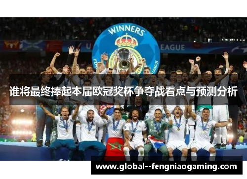 谁将最终捧起本届欧冠奖杯争夺战看点与预测分析