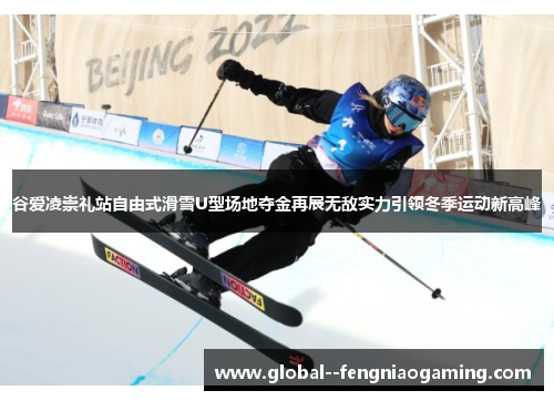 谷爱凌崇礼站自由式滑雪U型场地夺金再展无敌实力引领冬季运动新高峰
