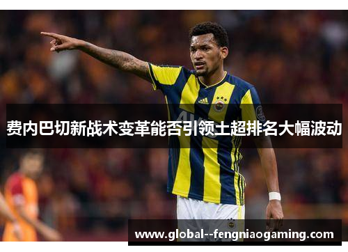 费内巴切新战术变革能否引领土超排名大幅波动 费内巴切新战术变革能否引领土超排名大幅波动