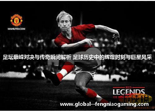 足坛巅峰对决与传奇瞬间解析 足球历史中的辉煌时刻与巨星风采