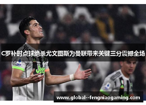 C罗补时点球绝杀尤文图斯为曼联带来关键三分震撼全场