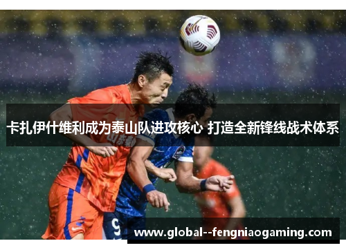 卡扎伊什维利成为泰山队进攻核心 打造全新锋线战术体系 卡扎伊什维利成为泰山队进攻核心 打造全新锋线战术体系
