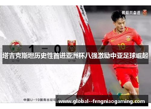 塔吉克斯坦历史性首进亚洲杯八强激励中亚足球崛起 塔吉克斯坦历史性首进亚洲杯八强激励中亚足球崛起