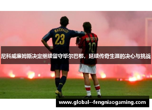 尼科威廉姆斯决定继续留守毕尔巴鄂,延续传奇生涯的决心与挑战 尼科威廉姆斯决定继续留守毕尔巴鄂,延续传奇生涯的决心与挑战