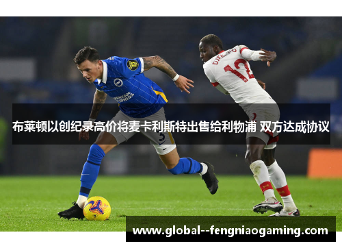 布莱顿以创纪录高价将麦卡利斯特出售给利物浦 双方达成协议