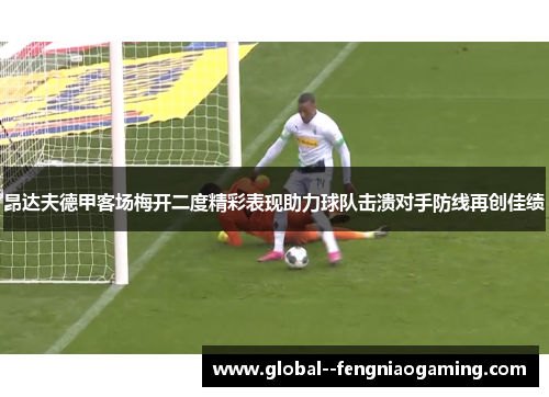 昂达夫德甲客场梅开二度精彩表现助力球队击溃对手防线再创佳绩