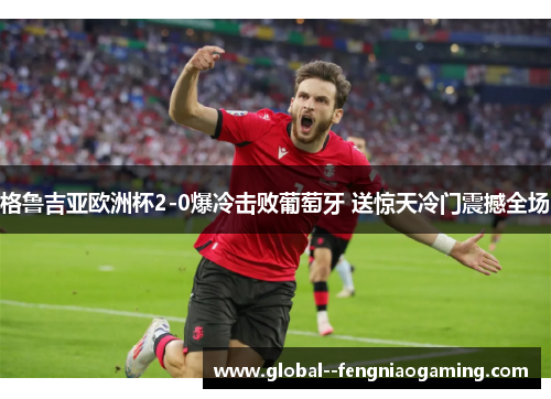 格鲁吉亚欧洲杯2-0爆冷击败葡萄牙 送惊天冷门震撼全场 格鲁吉亚欧洲杯2-0爆冷击败葡萄牙 送惊天冷门震撼全场