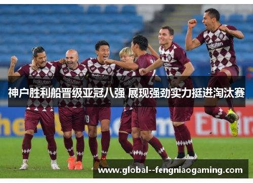 神户胜利船晋级亚冠八强 展现强劲实力挺进淘汰赛