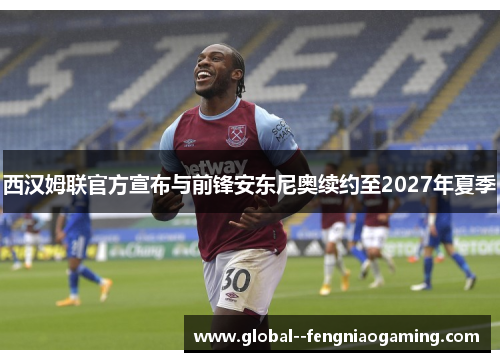 西汉姆联官方宣布与前锋安东尼奥续约至2027年夏季