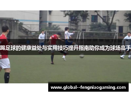 踢足球的健康益处与实用技巧提升指南助你成为球场高手 踢足球的健康益处与实用技巧提升指南助你成为球场高手