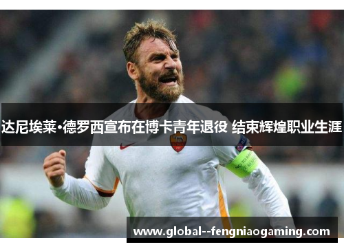 达尼埃莱·德罗西宣布在博卡青年退役 结束辉煌职业生涯