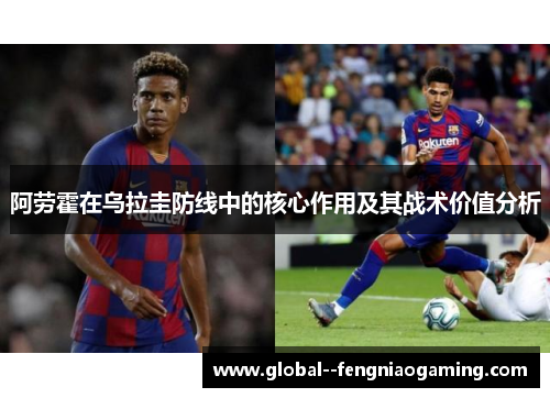 阿劳霍在乌拉圭防线中的核心作用及其战术价值分析