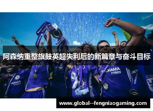 阿森纳重整旗鼓英超失利后的新篇章与奋斗目标