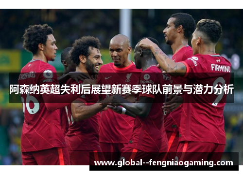 阿森纳英超失利后展望新赛季球队前景与潜力分析