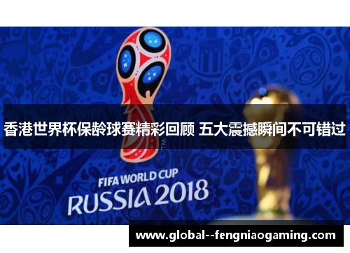 香港世界杯保龄球赛精彩回顾 五大震撼瞬间不可错过