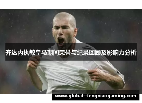 齐达内执教皇马期间荣誉与纪录回顾及影响力分析