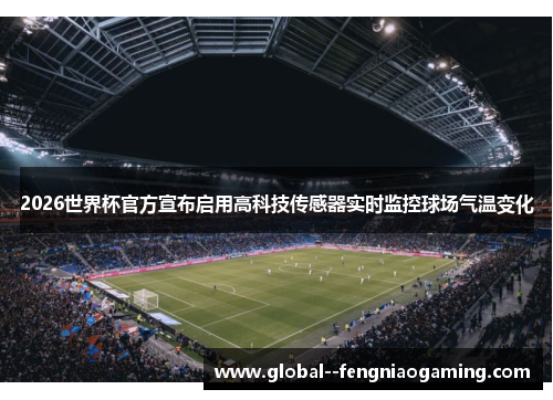 2026世界杯官方宣布启用高科技传感器实时监控球场气温变化