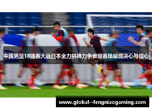 中国男足18强赛大战日本全力拼搏力争晋级赛场展现决心与信心
