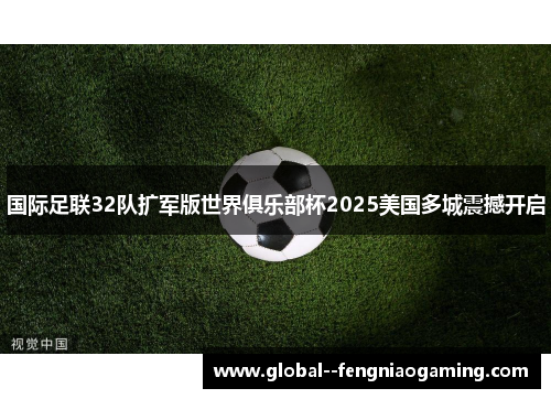 国际足联32队扩军版世界俱乐部杯2025美国多城震撼开启 国际足联32队扩军版世界俱乐部杯2025美国多城震撼开启